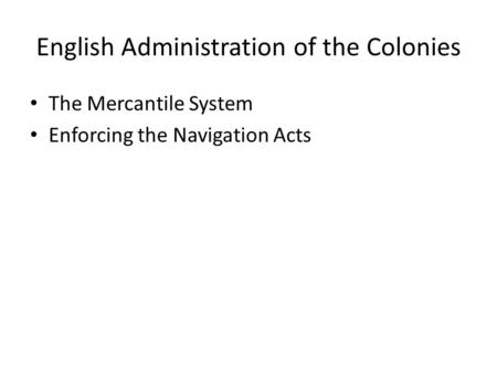 English Administration of the Colonies The Mercantile System Enforcing the Navigation Acts.