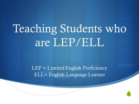  Teaching Students who are LEP/ELL LEP = Limited English Proficiency ELL= English Language Learner.