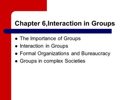 Chapter 6,Interaction in Groups The Importance of Groups Interaction in Groups Formal Organizations and Bureaucracy Groups in complex Societies.