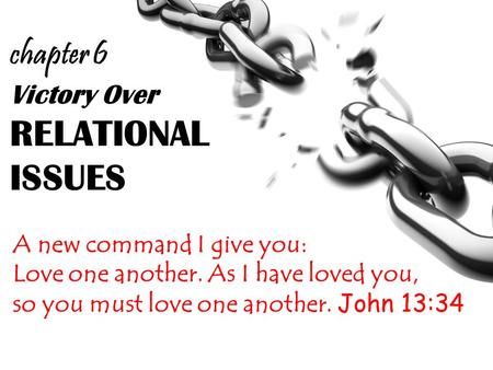 Victory Over RELATIONAL ISSUES A new command I give you: Love one another. As I have loved you, so you must love one another. John 13:34 chapter 6.