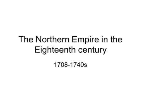 The Northern Empire in the Eighteenth century 1708-1740s.