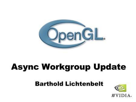 Async Workgroup Update Barthold Lichtenbelt. OpenGL Siggraph BOF 2006 - page 2 Goals Provide synchronization framework for OpenGL - Provide base functionality.