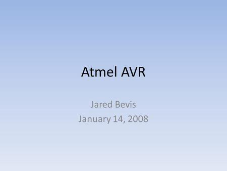 Atmel AVR Jared Bevis January 14, 2008. The Power of Your Chips The main power of your chips lies in the programming language/compiler available to you.