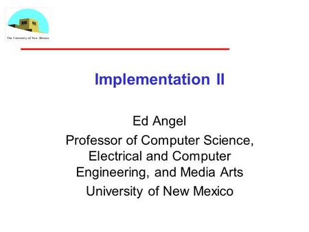 Implementation II Ed Angel Professor of Computer Science, Electrical and Computer Engineering, and Media Arts University of New Mexico.