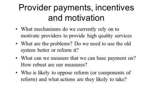 Provider payments, incentives and motivation What mechanisms do we currently rely on to motivate providers to provide high quality services What are the.