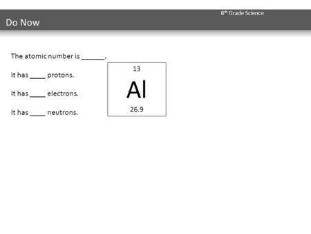 8 th Grade Science The atomic number is ______. It has ____ protons. It has ____ electrons. It has ____ neutrons. Do Now 13 Al 26.9.