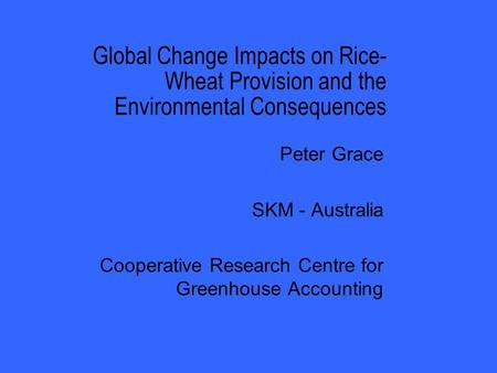 Global Change Impacts on Rice- Wheat Provision and the Environmental Consequences Peter Grace SKM - Australia Cooperative Research Centre for Greenhouse.