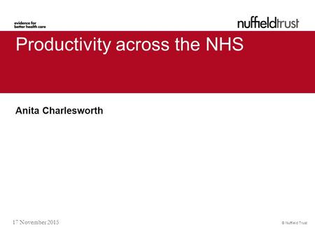 © Nuffield Trust 17 November 2015 Productivity across the NHS Anita Charlesworth.