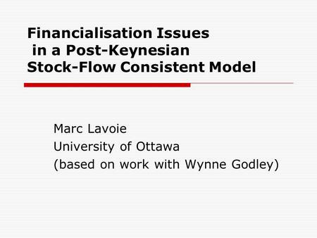 Financialisation Issues in a Post-Keynesian Stock-Flow Consistent Model Marc Lavoie University of Ottawa (based on work with Wynne Godley)