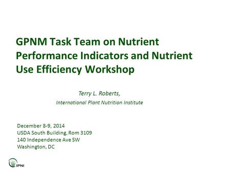 GPNM Task Team on Nutrient Performance Indicators and Nutrient Use Efficiency Workshop Terry L. Roberts, International Plant Nutrition Institute December.