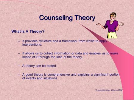 Counseling Theory What Is A Theory? – It provides structure and a framework from which to apply interventions. – It allows us to collect information or.