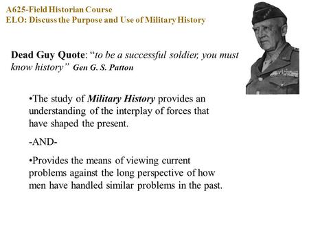 Dead Guy Quote: “to be a successful soldier, you must know history” Gen G. S. Patton The study of Military History provides an understanding of the interplay.