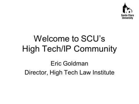 Welcome to SCU’s High Tech/IP Community Eric Goldman Director, High Tech Law Institute.