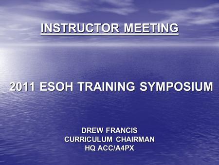 INSTRUCTOR MEETING 2011 ESOH TRAINING SYMPOSIUM DREW FRANCIS CURRICULUM CHAIRMAN HQ ACC/A4PX.