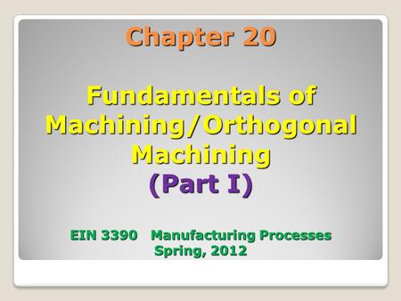 Chapter 20 Fundamentals of Machining/Orthogonal Machining (Part I) EIN 3390 Manufacturing Processes Spring, 2012 1.