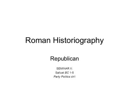 Roman Historiography Republican SEMINAR II: Sallust BC 1-5 Party Politics ch1.