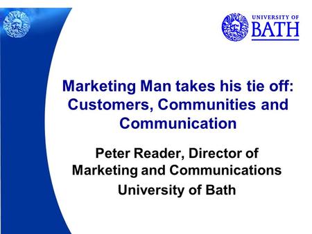 Peter Reader, Director of Marketing and Communications University of Bath Marketing Man takes his tie off: Customers, Communities and Communication.