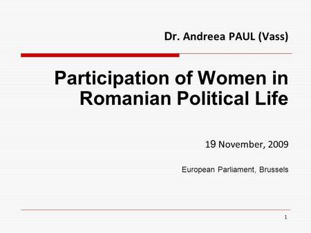 1 Dr. Andreea PAUL (Vass) Participation of Women in Romanian Political Life 1 9 November, 2009 European Parliament, Brussels.