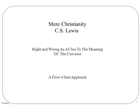 P. Ribeiro 1 Mere Christianity C.S. Lewis Right and Wrong As A Clue To The Meaning Of The Universe A Flow-Chart Approach.