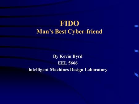 FIDO Man’s Best Cyber-friend By Kevin Byrd EEL 5666 Intelligent Machines Design Laboratory.