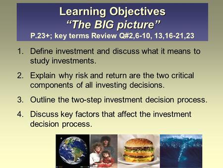 Learning Objectives “The BIG picture” Learning Objectives “The BIG picture” P.23+; key terms Review Q#2,6-10, 13,16-21,23 1.Define investment and discuss.