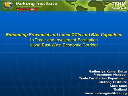 Enhancing Provincial and Local CCIs and BAs Capacities in Trade and Investment Facilitation along East-West Economic Corridor Madhurjya Kumar Dutta Programme.