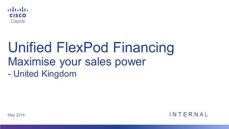 Unified FlexPod Financing Maximise your sales power May 2014 - United Kingdom I N T E R N A L.