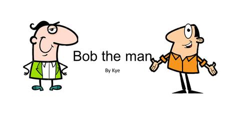 Bob the man By Kye. This is Bob This is Bob’s house.