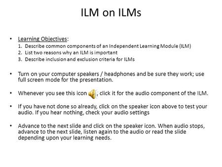 ILM on ILMs Learning Objectives: 1.Describe common components of an Independent Learning Module (ILM) 2.List two reasons why an ILM is important 3.Describe.