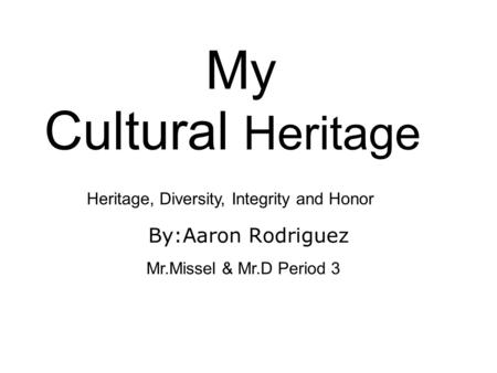 My Cultural Heritage By:Aaron Rodriguez Mr.Missel & Mr.D Period 3 Heritage, Diversity, Integrity and Honor.