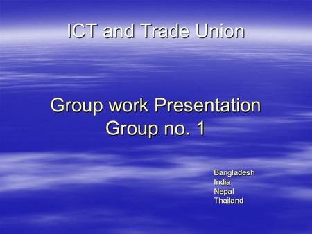 ICT and Trade Union Group work Presentation Group no. 1 Bangladesh India Nepal Thailand.