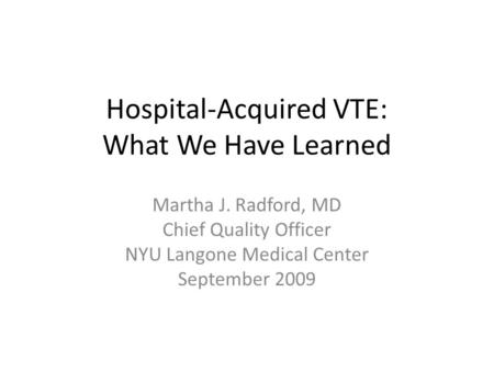 Hospital-Acquired VTE: What We Have Learned Martha J. Radford, MD Chief Quality Officer NYU Langone Medical Center September 2009.