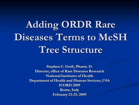 Adding ORDR Rare Diseases Terms to MeSH Tree Structure Stephen C. Groft, Pharm. D. Director, office of Rare Diseases Research National Institutes of Health.