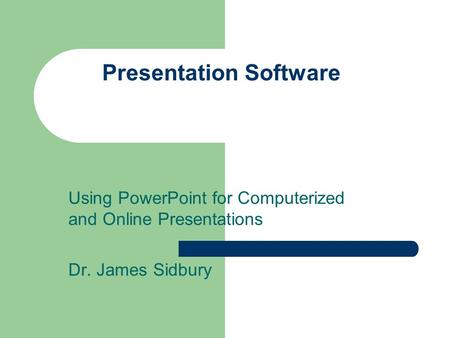 Presentation Software Using PowerPoint for Computerized and Online Presentations Dr. James Sidbury.