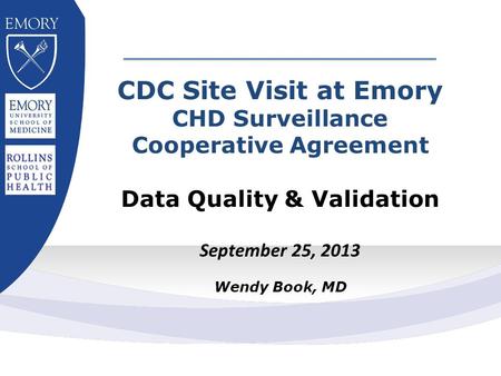 CDC Site Visit at Emory CHD Surveillance Cooperative Agreement Data Quality & Validation September 25, 2013 Wendy Book, MD.