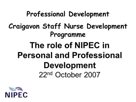 The role of NIPEC in Personal and Professional Development 22 nd October 2007 Professional Development Craigavon Staff Nurse Development Programme.