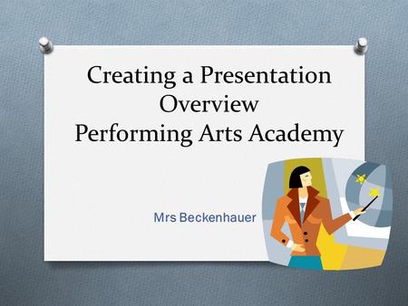 Creating a Presentation Overview Performing Arts Academy Mrs Beckenhauer.