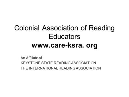 Colonial Association of Reading Educators www.care-ksra. org An Affiliate of KEYSTONE STATE READING ASSOCIATION THE INTERNATIONAL READING ASSOCIATION.