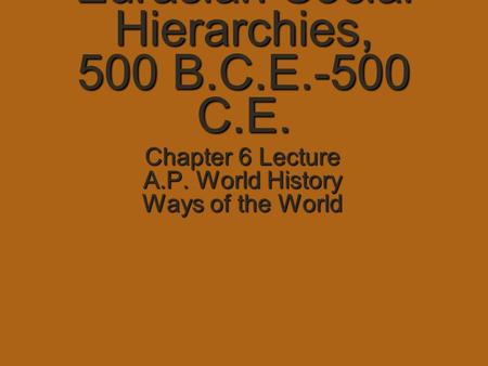 Eurasian Social Hierarchies, 500 B.C.E.-500 C.E. Chapter 6 Lecture A.P. World History Ways of the World.