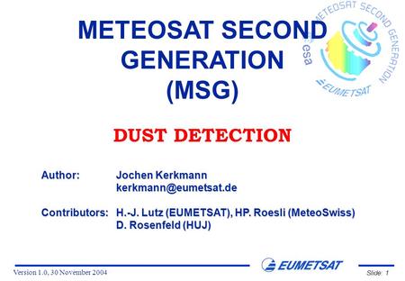 Version 1.0, 30 November 2004 Slide: 1 METEOSAT SECOND GENERATION (MSG) DUST DETECTION Author:Jochen Kerkmann Contributors:H.-J. Lutz.