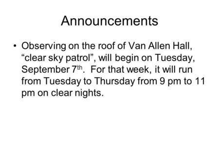 Announcements Observing on the roof of Van Allen Hall, “clear sky patrol”, will begin on Tuesday, September 7 th. For that week, it will run from Tuesday.