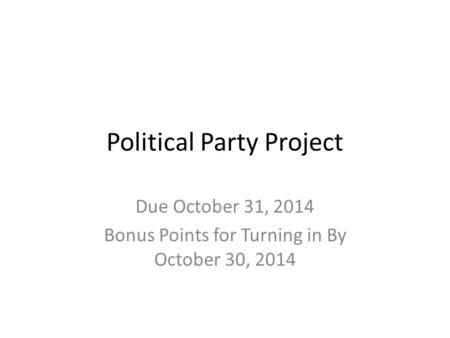 Political Party Project Due October 31, 2014 Bonus Points for Turning in By October 30, 2014.