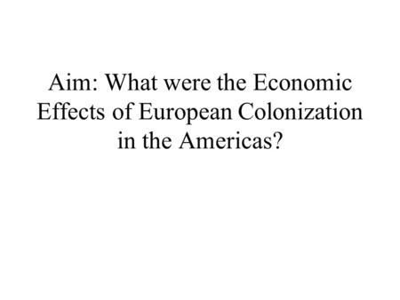 Aim: What were the Economic Effects of European Colonization in the Americas?