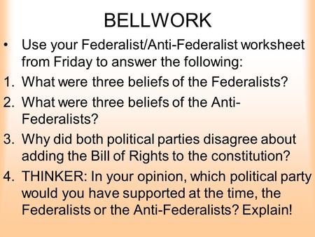 BELLWORK Use your Federalist/Anti-Federalist worksheet from Friday to answer the following: What were three beliefs of the Federalists? What were three.