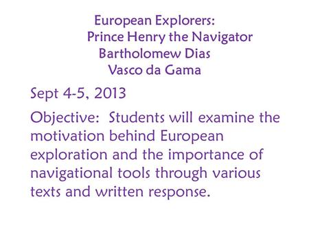 European Explorers: Prince Henry the Navigator Bartholomew Dias Vasco da Gama Sept 4-5, 2013 Objective: Students will examine the motivation behind European.