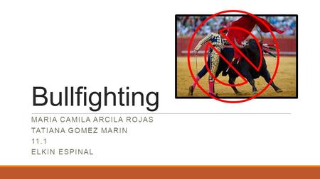 Bullfighting MARIA CAMILA ARCILA ROJAS TATIANA GOMEZ MARIN 11.1 ELKIN ESPINAL.