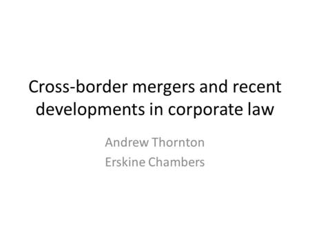 Cross-border mergers and recent developments in corporate law Andrew Thornton Erskine Chambers.