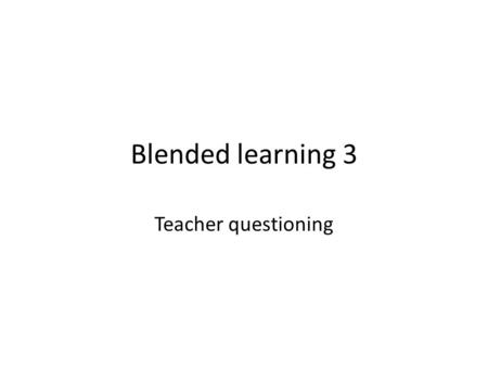 Blended learning 3 Teacher questioning. What are some purposes/reasons you would have for teachers asking questions?