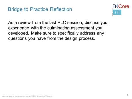 LEARNING RESEARCH AND DEVELOPMENT CENTER © 2013 University of Pittsburgh Bridge to Practice Reflection As a review from the last PLC session, discuss your.