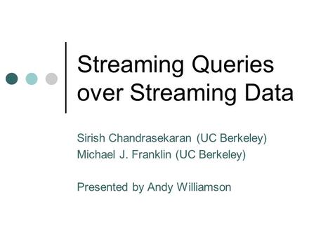 Streaming Queries over Streaming Data Sirish Chandrasekaran (UC Berkeley) Michael J. Franklin (UC Berkeley) Presented by Andy Williamson.